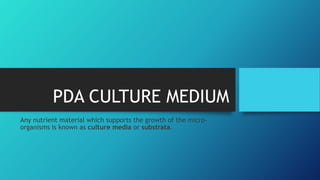PDA CULTURE MEDIUM
Any nutrient material which supports the growth of the micro-
organisms is known as culture media or substrata.
 