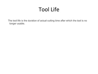 Tool Life
The tool life is the duration of actual cutting time after which the tool is no
longer usable.
 