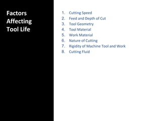 Factors
Affecting
Tool Life
1. Cutting Speed
2. Feed and Depth of Cut
3. Tool Geometry
4. Tool Material
5. Work Material
6. Nature of Cutting
7. Rigidity of Machine Tool and Work
8. Cutting Fluid
 
