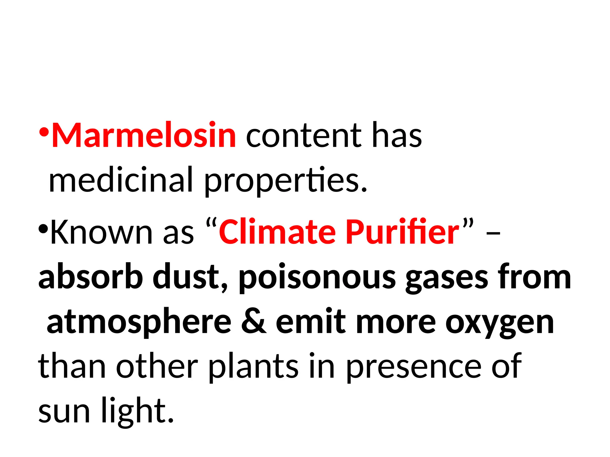 •Marmelosin content has
medicinal properties.
•Known as “Climate Purifier” –
absorb dust, poisonous gases from
atmosphere & emit more oxygen
than other plants in presence of
sun light.
 