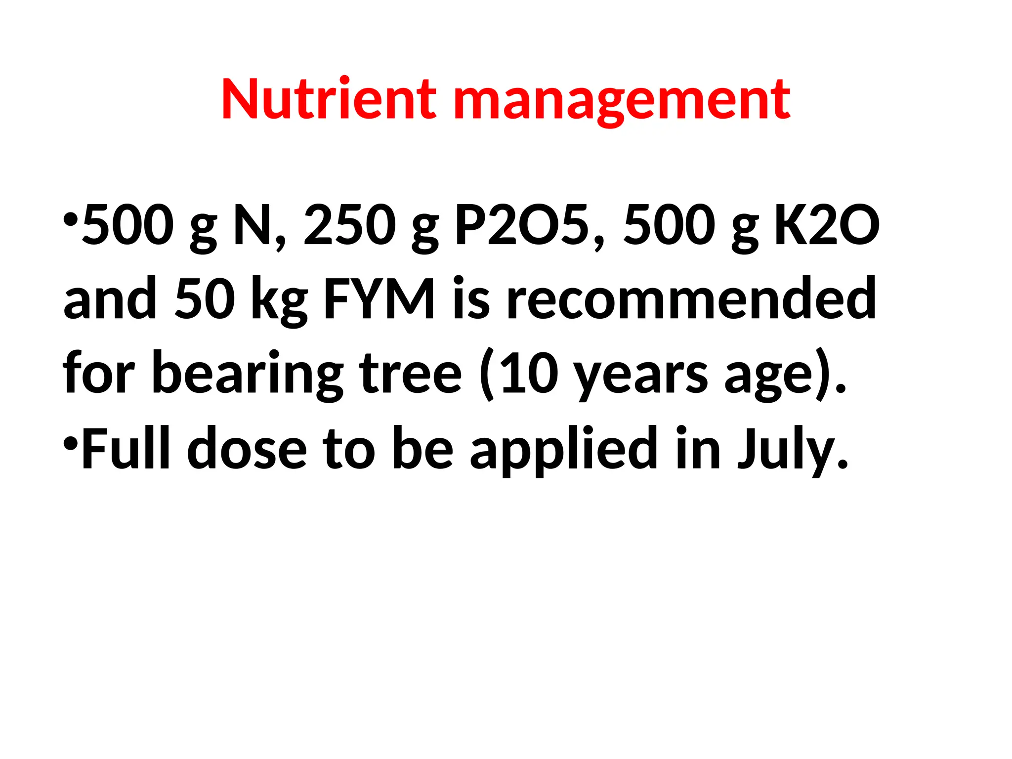 Nutrient management
•500 g N, 250 g P2O5, 500 g K2O
and 50 kg FYM is recommended
for bearing tree (10 years age).
•Full dose to be applied in July.
 