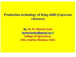 Production technology of King chilli (Capsicum
chinense)
By: Dr. Ps. Mariam Anal
(psmariamlui@gmail.com)
College of Agriculture,
CAU, Imphal, Manipur, India
 
