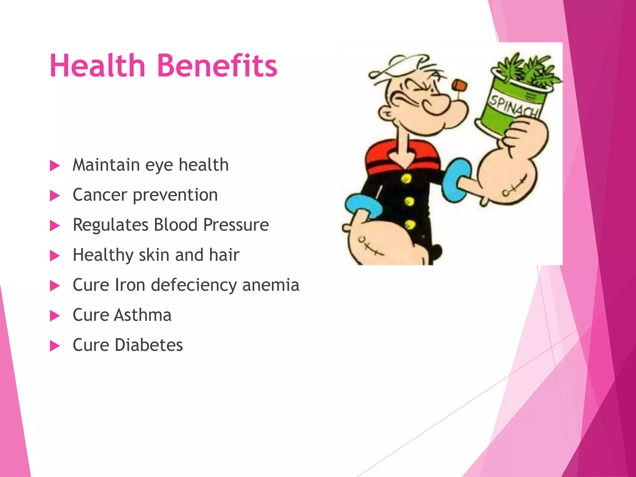 Health Benefits
 Maintain eye health
 Cancer prevention
 Regulates Blood Pressure
 Healthy skin and hair
 Cure Iron defeciency anemia
 Cure Asthma
 Cure Diabetes
 