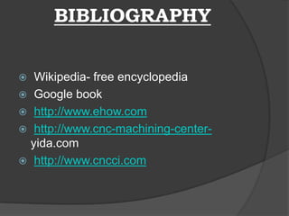 BIBLIOGRAPHY
 Wikipedia- free encyclopedia
 Google book
 http://www.ehow.com
 http://www.cnc-machining-center-
yida.com
 http://www.cncci.com
 
