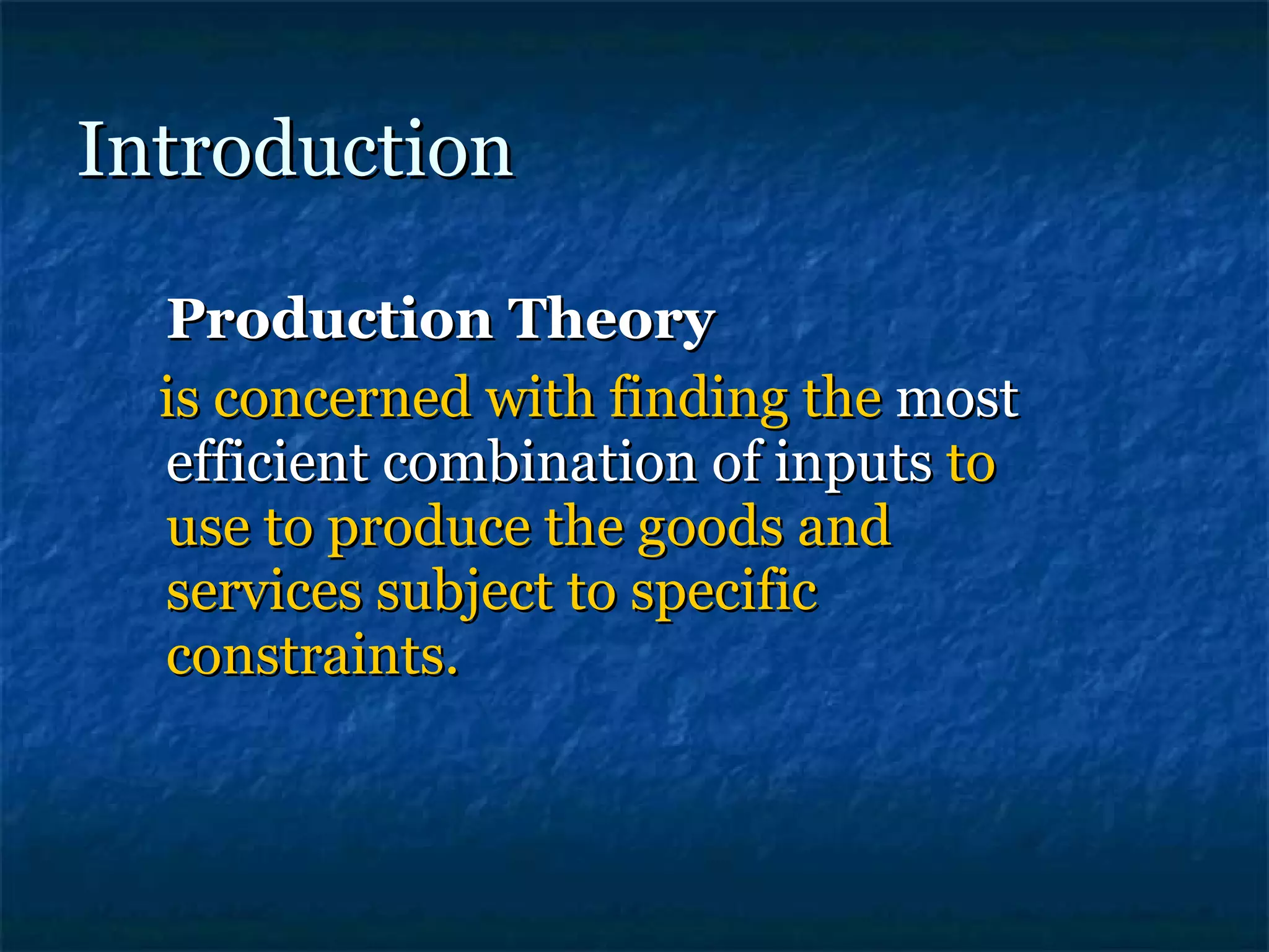 Introduction Production Theory   is concerned with finding the  most efficient combination of inputs  to use to produce the goods and services subject to specific constraints. 