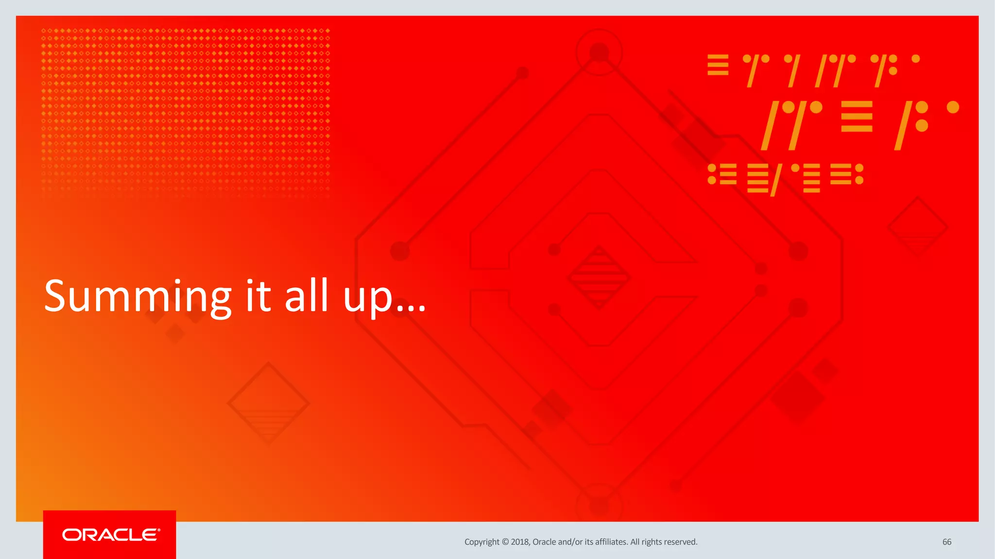 Copyright © 2018, Oracle and/or its affiliates. All rights reserved.
Summing it all up…
66
 