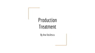 Production
Treatment
By Ana Vasilescu
 