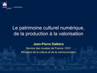 Le patrimoine culturel numérique,
de la production à la valorisation

              Jean-Pierre Dalbéra
        Service des musées de France / DG1
    Ministère de la culture et de la communication
 