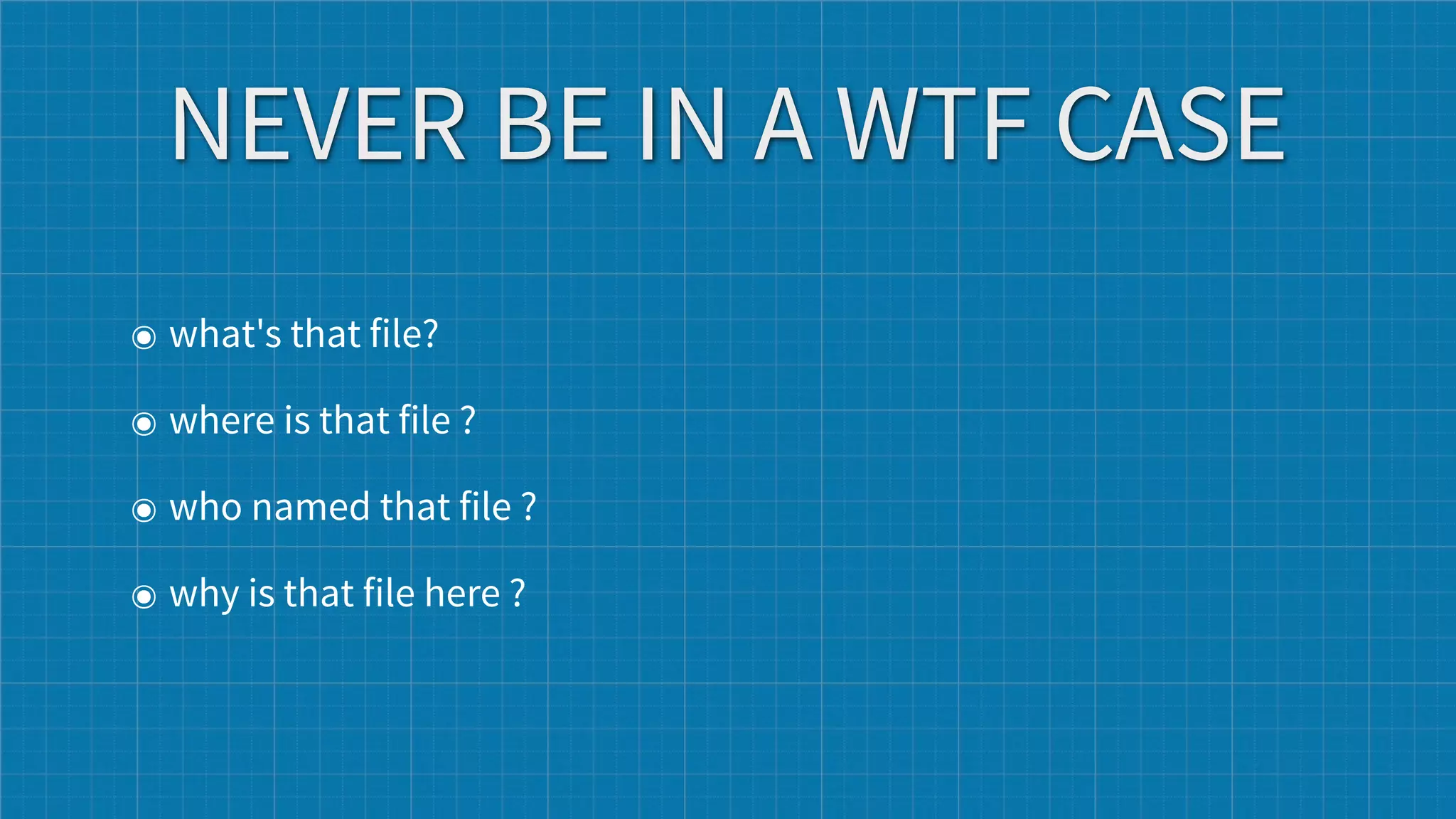 NEVER BE IN A WTF CASE
๏ what's that file?

๏ where is that file ?

๏ who named that file ?

๏ why is that file here ?
 