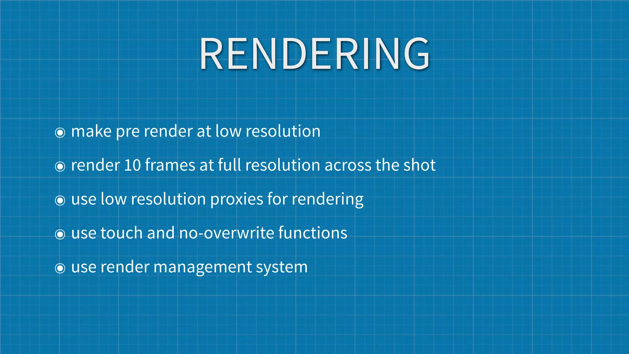 RENDERING
๏ make pre render at low resolution
๏ render 10 frames at full resolution across the shot
๏ use low resolution proxies for rendering
๏ use touch and no-overwrite functions
๏ use render management system
 