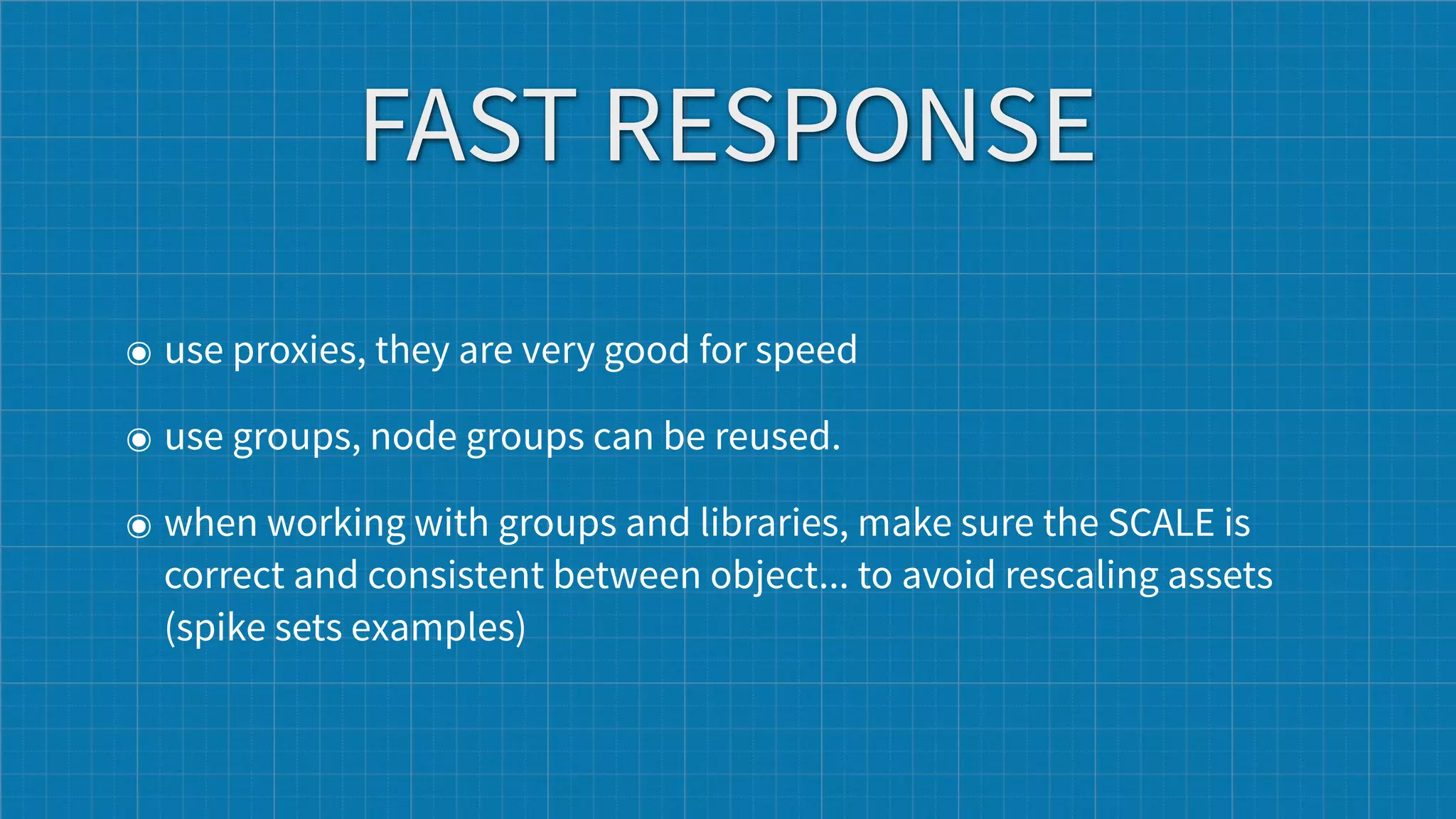 FAST RESPONSE
๏ use proxies, they are very good for speed

๏ use groups, node groups can be reused.

๏ when working with groups and libraries, make sure the SCALE is
  correct and consistent between object... to avoid rescaling assets
  (spike sets examples)
 