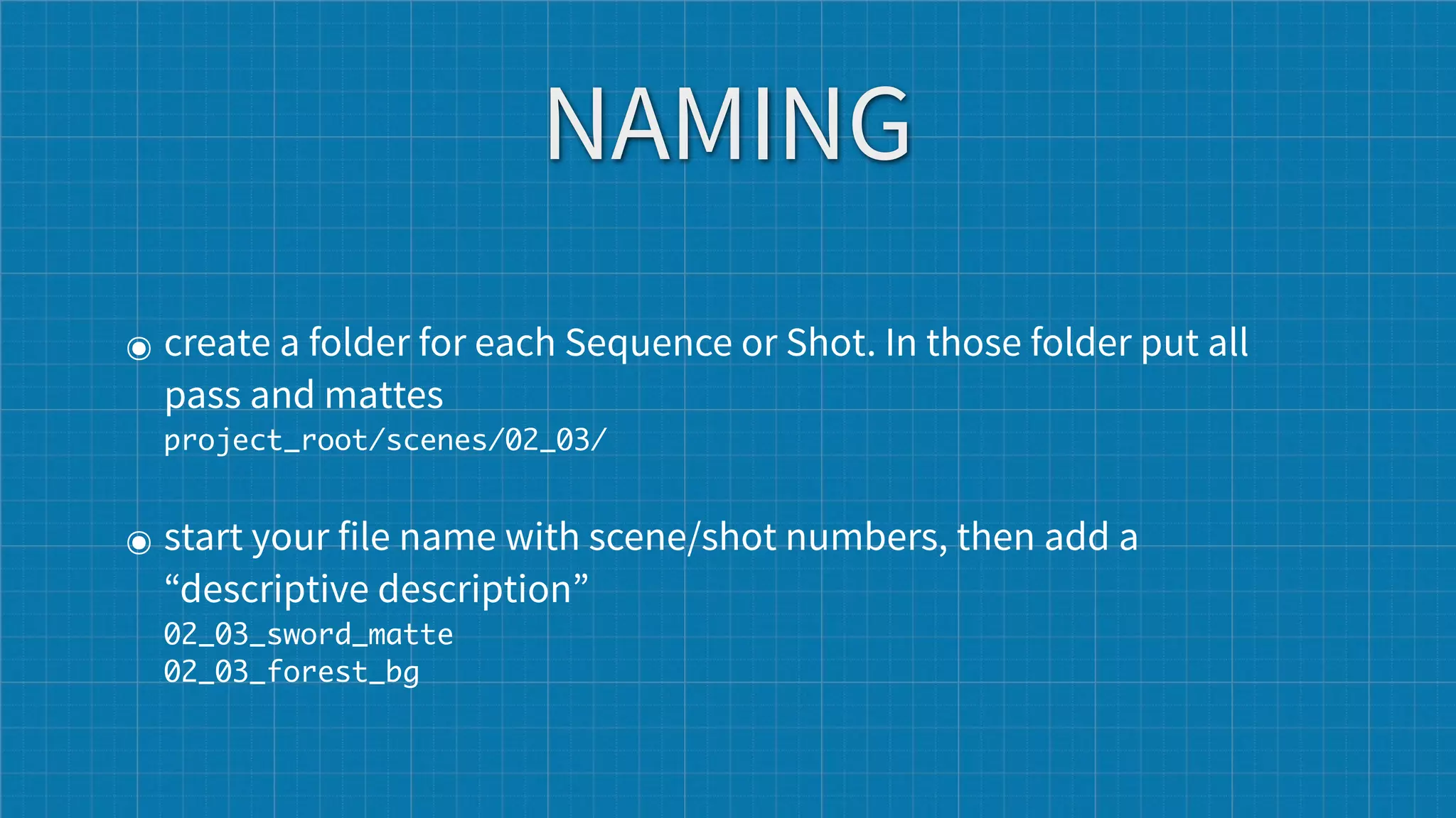 NAMING
๏ create a folder for each Sequence or Shot. In those folder put all
  pass and mattes
  project_root/scenes/02_03/


๏ start your file name with scene/shot numbers, then add a
  “descriptive description”
  02_03_sword_matte
  02_03_forest_bg
 