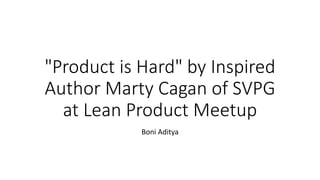 "Product is Hard" by Inspired
Author Marty Cagan of SVPG
at Lean Product Meetup
Boni Aditya
 