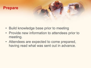 Prepare Build knowledge base prior to meeting Provide new information to attendees prior to meeting. Attendees are expected to come prepared, having read what was sent out in advance. 