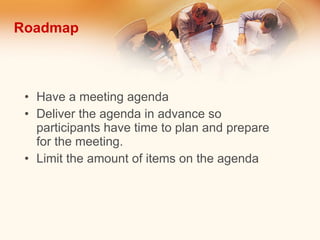 Roadmap Have a meeting agenda Deliver the agenda in advance so participants have time to plan and prepare for the meeting. Limit the amount of items on the agenda 