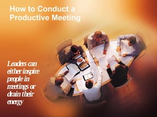 How to Conduct a Productive Meeting Leaders can either inspire people in meetings or drain their energy 