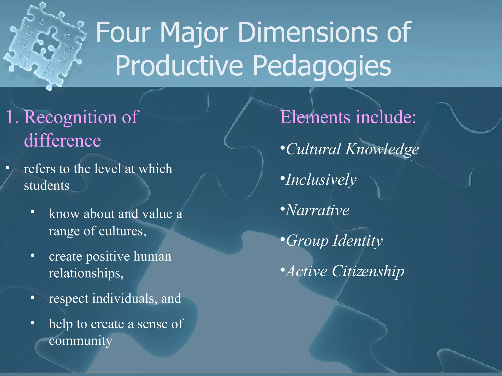 Four Major Dimensions of Productive Pedagogies Recognition of difference refers to the level at which students know about and value   a range of cultures,  create positive human relationships,  respect individuals, and  help to create a sense of community Elements include: Cultural Knowledge Inclusively Narrative Group Identity Active Citizenship 