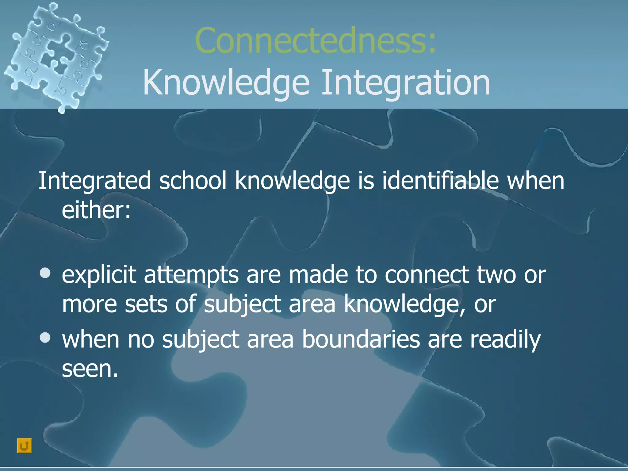 Connectedness: Knowledge Integration Integrated school knowledge is identifiable when either: explicit attempts are made to connect two or more sets of subject area knowledge, or when no subject area boundaries are readily seen. 