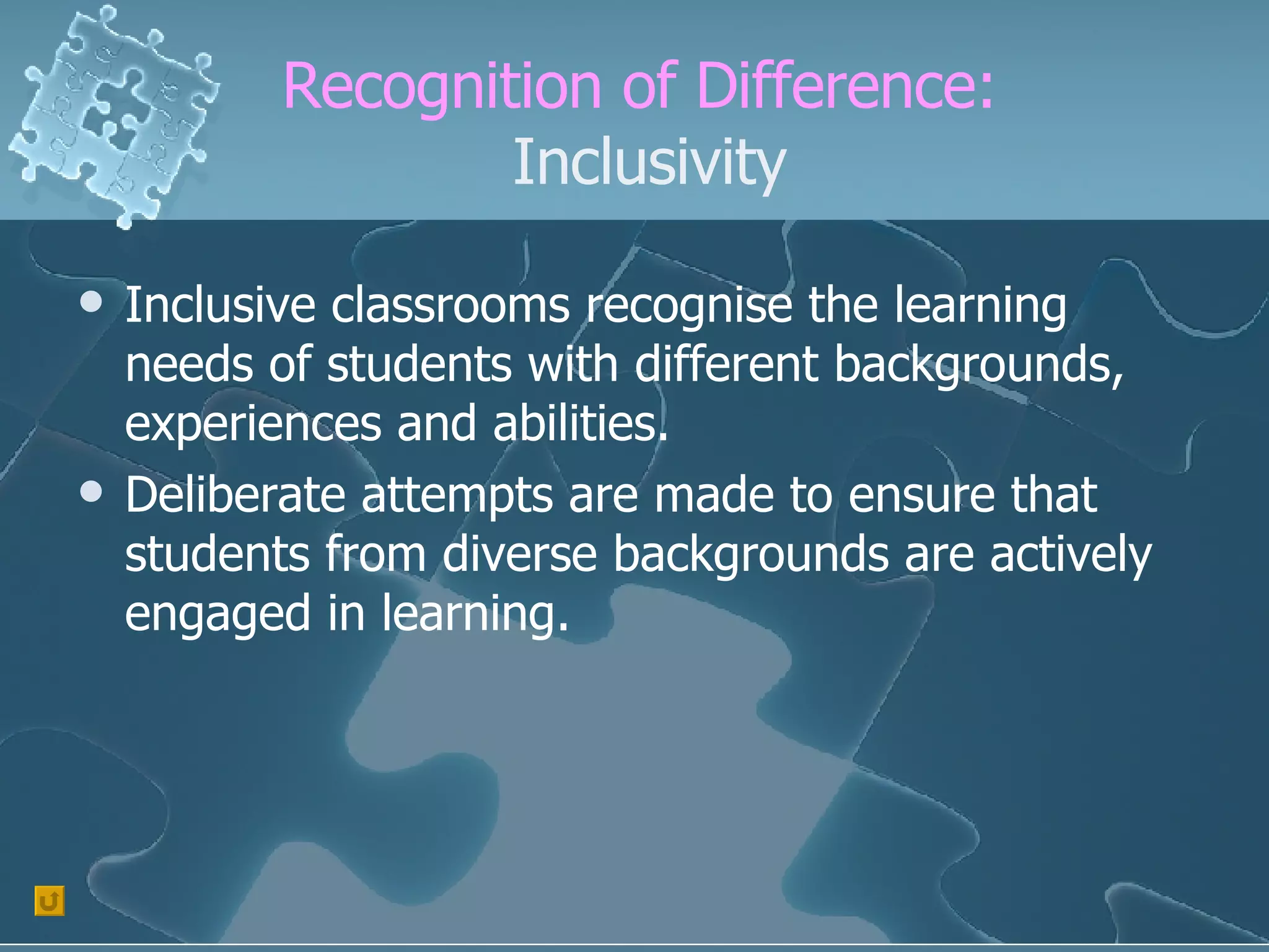 Recognition of Difference:  Inclusivity Inclusive classrooms recognise the learning needs of students with different backgrounds, experiences and abilities. Deliberate attempts are made to ensure that students from diverse backgrounds are actively engaged in learning. 