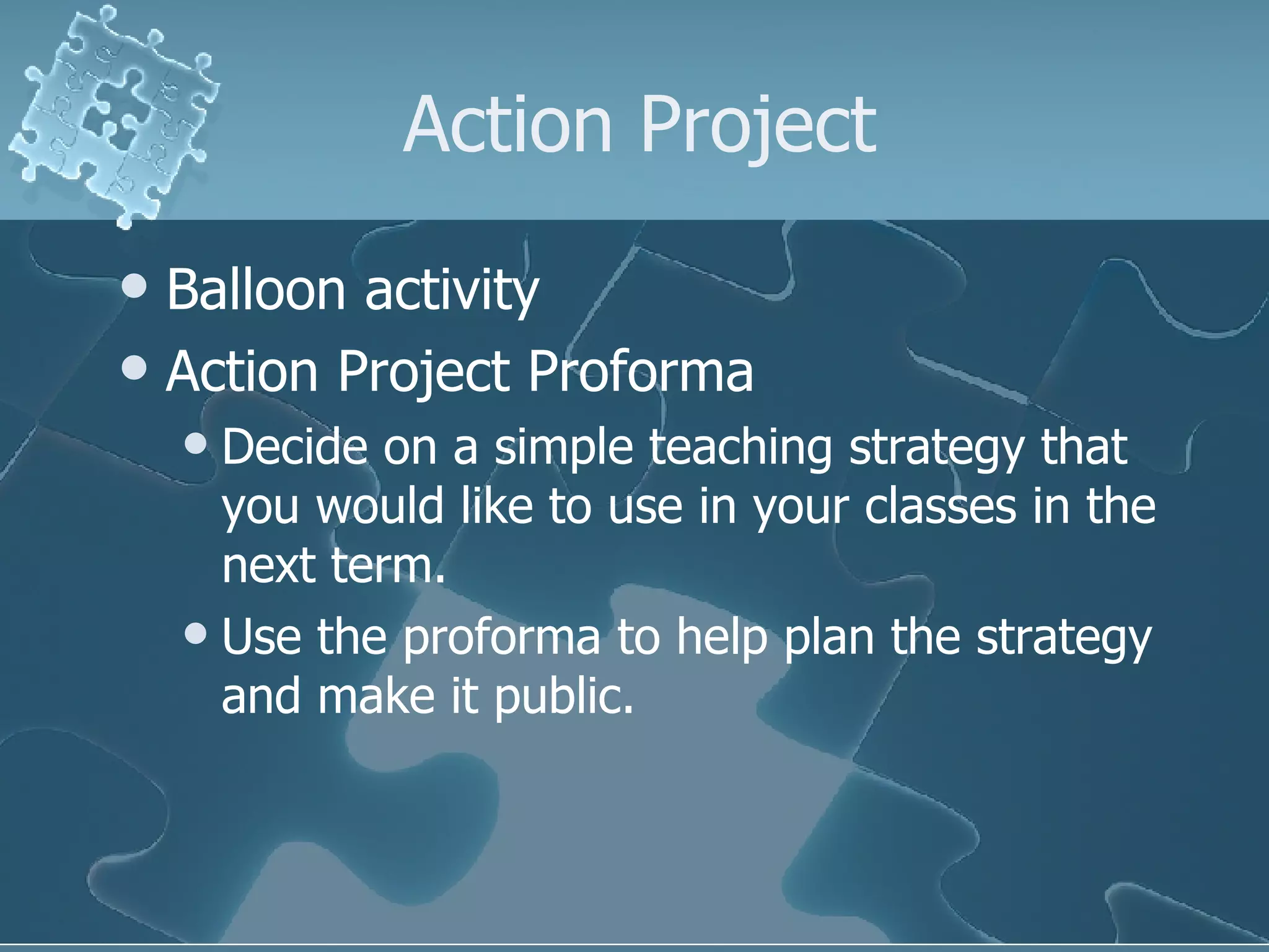 Action Project Balloon activity Action Project Proforma Decide on a simple teaching strategy that you would like to use in your classes in the next term. Use the proforma to help plan the strategy and make it public. 