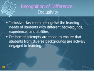 Recognition of Difference:  Inclusivity Inclusive classrooms recognise the learning needs of students with different backgrounds, experiences and abilities. Deliberate attempts are made to ensure that students from diverse backgrounds are actively engaged in learning. 