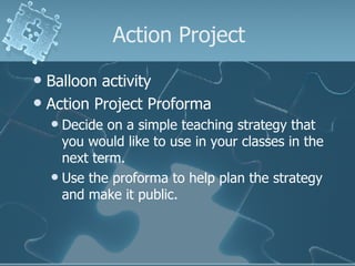 Action Project Balloon activity Action Project Proforma Decide on a simple teaching strategy that you would like to use in your classes in the next term. Use the proforma to help plan the strategy and make it public. 