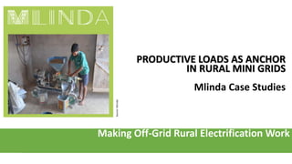 Making Off-Grid Rural Electrification Work
PRODUCTIVE LOADS AS ANCHOR
IN RURAL MINI GRIDS
Mlinda Case Studies
Source:MLinda
 