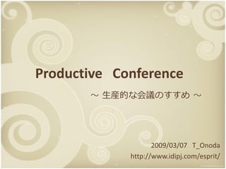 Productive Conference
       ～ 生産的な会議のすすめ ～




                    2009/03/07 T_Onoda
             http://www.idipj.com/esprit/
 