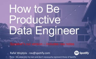 How to Be
Productive
Data Engineer
Rafal Wojdyla - rav@spotify.com
Note: My views are my own and don't necessarily represent those of Spotify.
Speaker’s cut version – includes raw notes
 