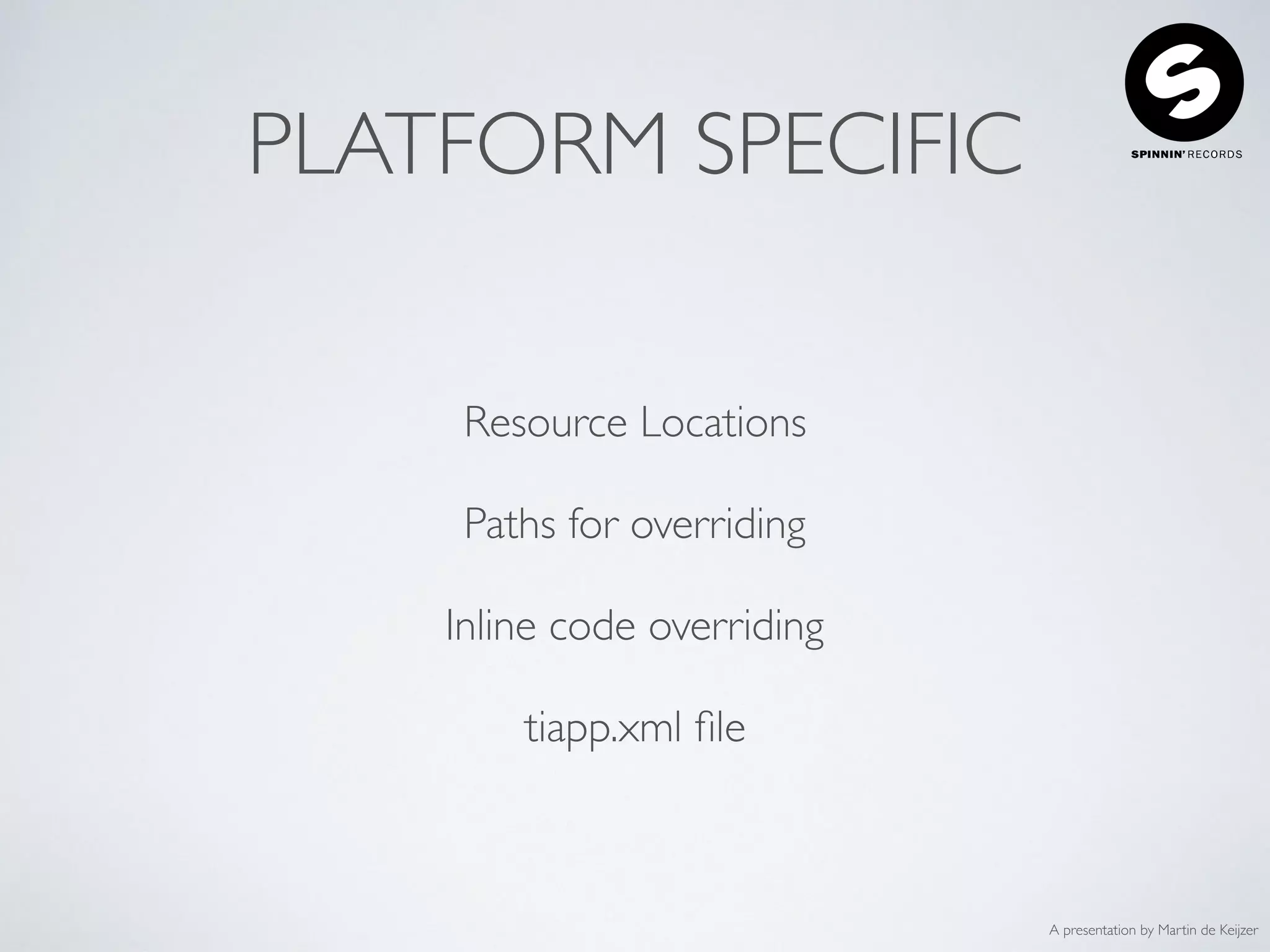 A presentation by Martin de Keijzer
PLATFORM SPECIFIC
Resource Locations
Paths for overriding
Inline code overriding
tiapp.xml ﬁle
 