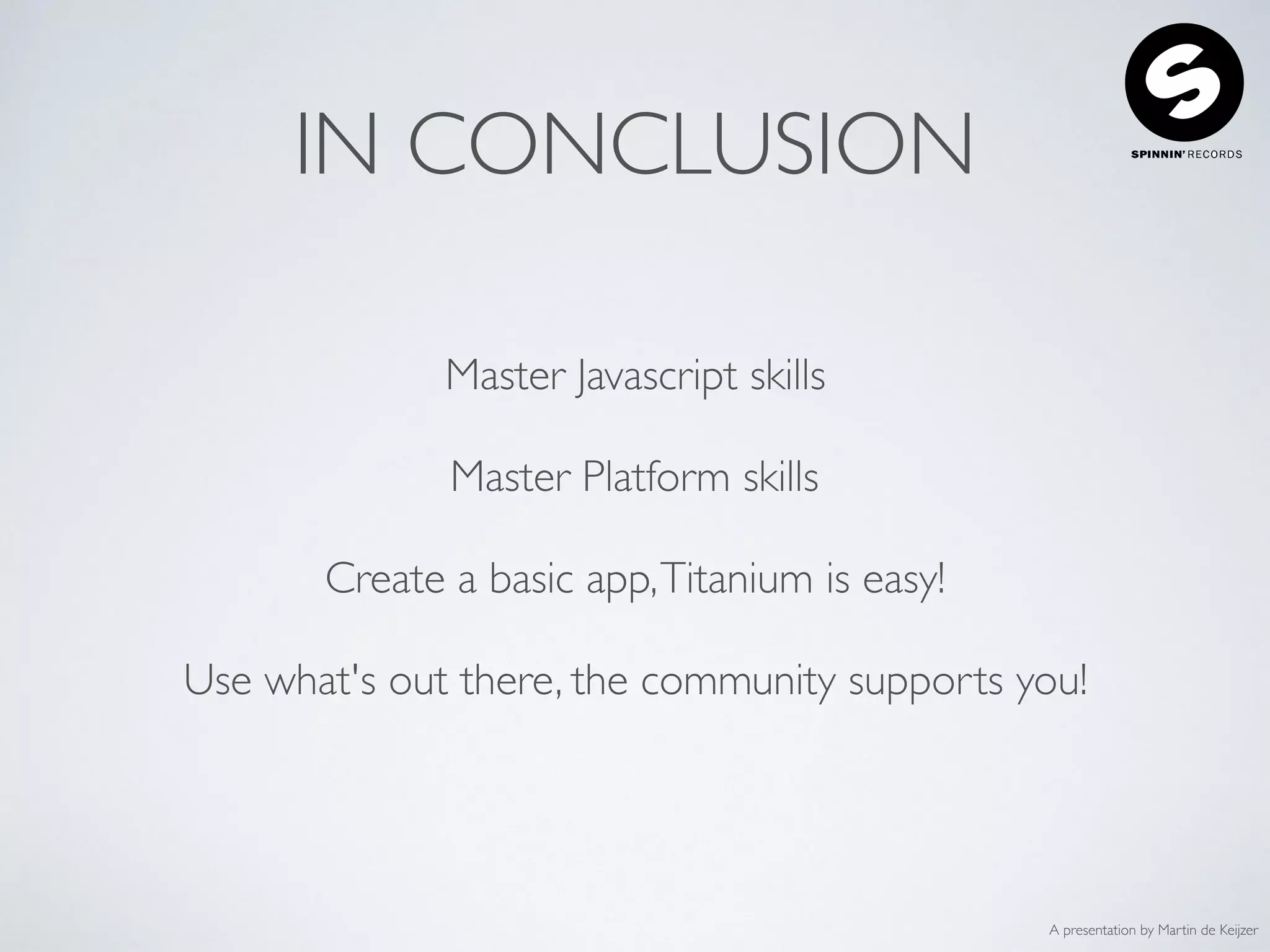A presentation by Martin de Keijzer
IN CONCLUSION
Master Javascript skills
Master Platform skills
Create a basic app,Titanium is easy!
Use what's out there, the community supports you!
 