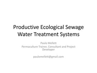 Productive Ecological Sewage
Water Treatment Systems
Paulo Mellett
Permaculture Trainer, Consultant and Project
Developer
paulomellett@gmail.com
 