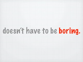 doesn’t have to be boring.
 