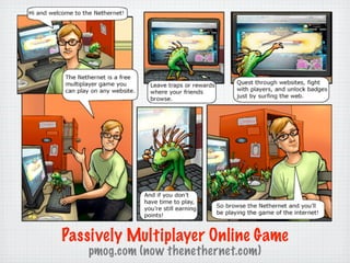 Passively Multiplayer Online Game
   pmog.com (now thenethernet.com)
 