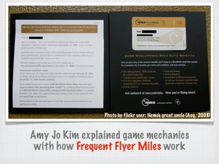 Photo by flickr user: Nemo's great uncle (Aug, 2008)



Amy Jo Kim explained game mechanics
 with how Frequent Flyer Miles work
 