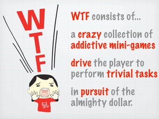WTF consists of...
a crazy collection of
addictive mini-games
drive the player to
perform trivial tasks
in pursuit of the
almighty dollar.
 