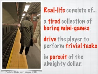 Real-life consists of...
                                     a tired collection of
                                     boring mini-games
                                     drive the player to
                                     perform trivial tasks
                                     in pursuit of the
                                     almighty dollar.
Photo by flickr user: kenyee, 2004
 
