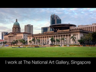 I work at The National Art Gallery, Singapore
 
