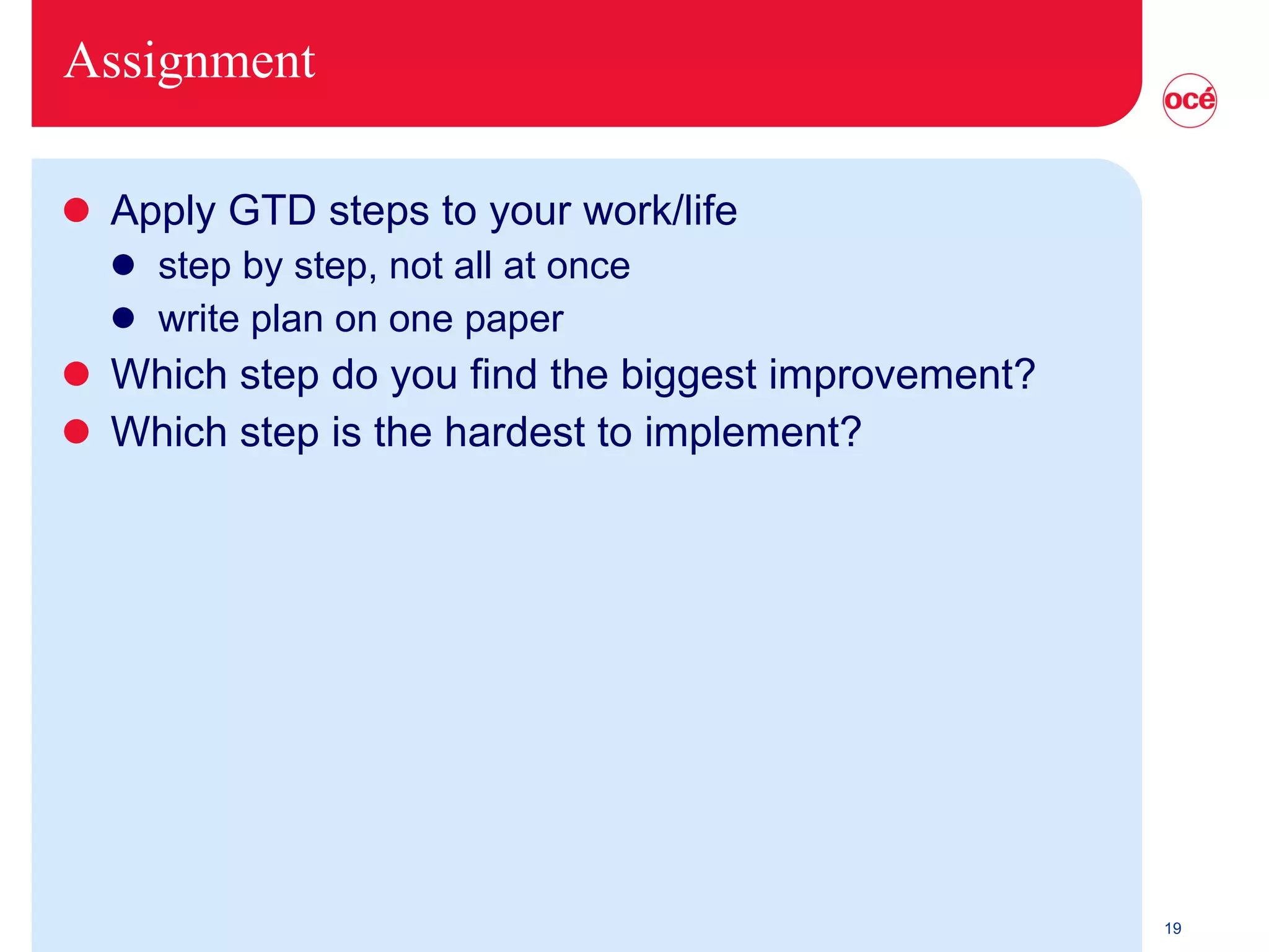 Assignment Apply GTD steps to your work/life step by step, not all at once write plan on one paper Which step do you find the biggest improvement? Which step is the hardest to implement? 