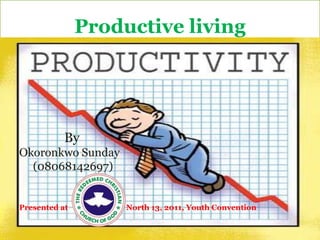 Productive living               By  Okoronkwo Sunday      (08068142697) Presented at                              North 13, 2011, Youth Convention 