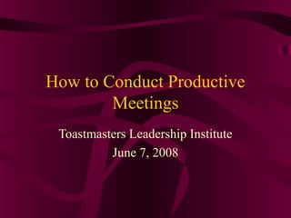 How to Conduct Productive
Meetings
Toastmasters Leadership Institute
June 7, 2008
 