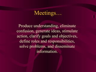 Meetings…
Produce understanding, eliminate
confusion, generate ideas, stimulate
action, clarify goals and objectives,
define roles and responsibilities,
solve problems, and disseminate
information.
 