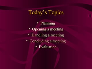Today’s Topics
• Planning
• Opening a meeting
• Handling a meeting
• Concluding a meeting
• Evaluation
 