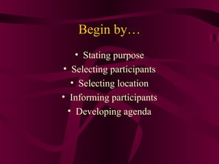 Begin by…
• Stating purpose
• Selecting participants
• Selecting location
• Informing participants
• Developing agenda
 