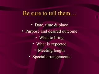 Be sure to tell them…
• Date, time & place
• Purpose and desired outcome
• What to bring
• What is expected
• Meeting length
• Special arrangements
 
