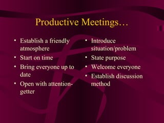 Productive Meetings…
• Establish a friendly
atmosphere
• Start on time
• Bring everyone up to
date
• Open with attention-
getter
• Introduce
situation/problem
• State purpose
• Welcome everyone
• Establish discussion
method
 
