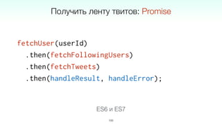 fetchUser(userId)
.then(fetchFollowingUsers)
.then(fetchTweets)
.then(handleResult, handleError);
100
Получить ленту твитов: Promise
ES6 и ES7
 