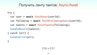 try {
var user = await fetchUser(userId);
var following = await fetchFollowingUsers(userId);
var tweets = await fetchTweets(following);
handleResult(tweets);
} catch (err) {
handleError(err);
}
101
Получить ленту твитов: Async/Await
ES6 и ES7
 