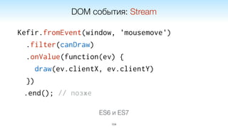 Kefir.fromEvent(window, 'mousemove')
.filter(canDraw)
.onValue(function(ev) {
draw(ev.clientX, ev.clientY)
})
.end(); // позже
104
DOM события: Stream
ES6 и ES7
 