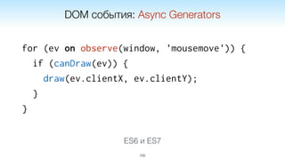 for (ev on observe(window, 'mousemove')) {
if (canDraw(ev)) {
draw(ev.clientX, ev.clientY);
}
}
105
DOM события: Async Generators
ES6 и ES7
 